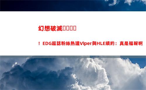 幻想破滅！EDG超話粉絲熱議Viper與HLE續約：真是福報啊